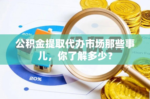 巴林右旗公积金提取代办市场那些事儿，你了解多少？
