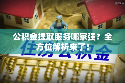 巴林右旗公积金提取服务哪家强？全方位解析来了！