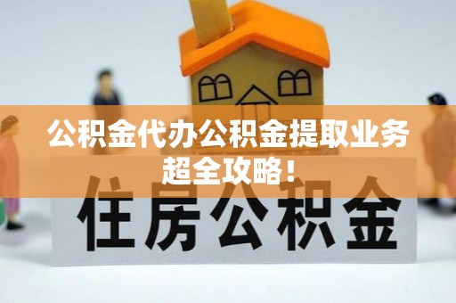 巴林右旗公积金代办公积金提取业务超全攻略！