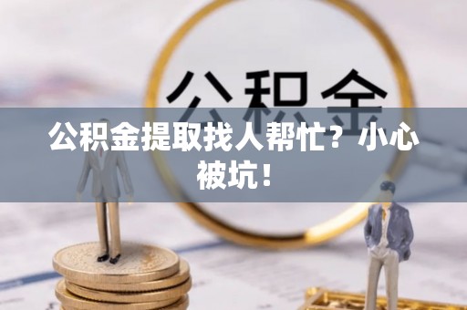 巴林右旗公积金提取找人帮忙？小心被坑！