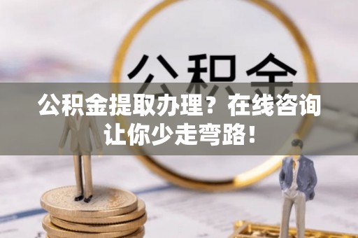巴林右旗公积金提取办理？在线咨询让你少走弯路！