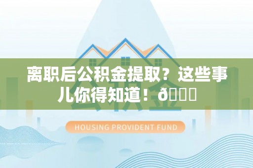 巴林右旗离职后公积金提取？这些事儿你得知道！😎
