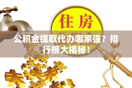 巴林右旗公积金提取代办哪家强？排行榜大揭秘！