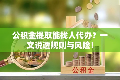 巴林右旗公积金提取能找人代办？一文说透规则与风险！