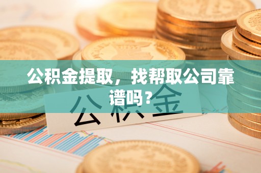 巴林右旗公积金提取，找帮取公司靠谱吗？