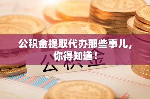 巴林右旗公积金提取代办那些事儿，你得知道！