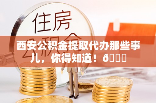 巴林右旗西安公积金提取代办那些事儿，你得知道！😎