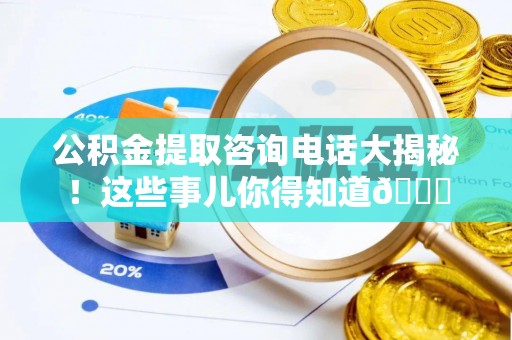 巴林右旗公积金提取咨询电话大揭秘！这些事儿你得知道😎