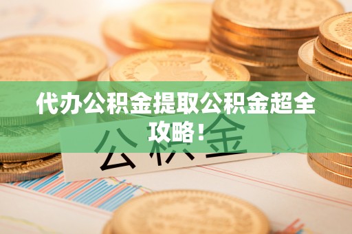 巴林右旗代办公积金提取公积金超全攻略！