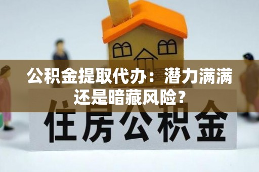巴林右旗公积金提取代办：潜力满满还是暗藏风险？