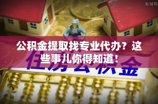 巴林右旗公积金提取找专业代办？这些事儿你得知道！
