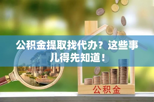 巴林右旗公积金提取找代办？这些事儿得先知道！