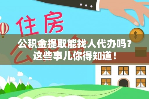 巴林右旗公积金提取能找人代办吗？这些事儿你得知道！