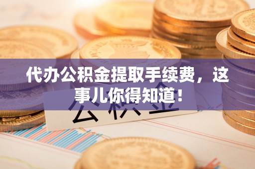 巴林右旗代办公积金提取手续费，这事儿你得知道！