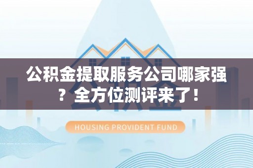 巴林右旗公积金提取服务公司哪家强？全方位测评来了！