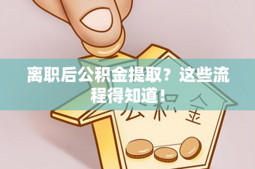 巴林右旗离职后公积金提取？这些流程得知道！