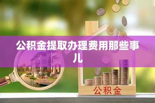 巴林右旗公积金提取办理费用那些事儿