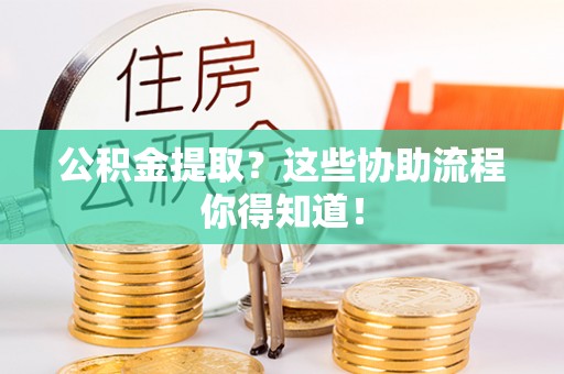 巴林右旗公积金提取？这些协助流程你得知道！