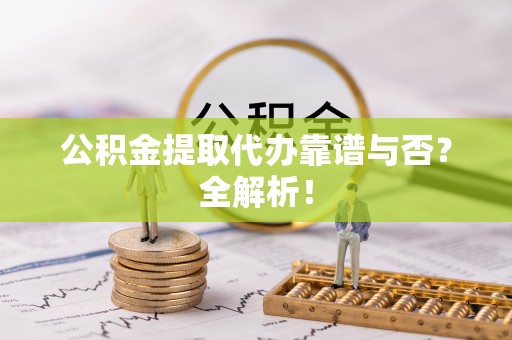 巴林右旗公积金提取代办靠谱与否？全解析！