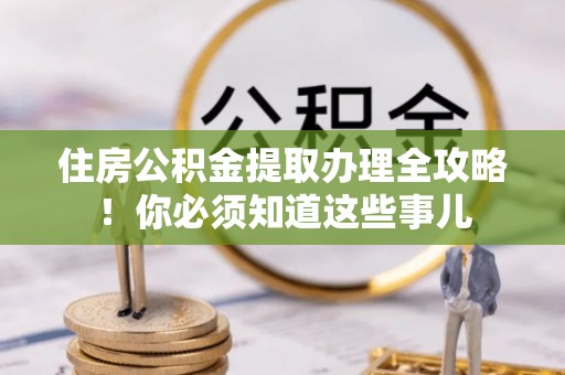巴林右旗住房公积金提取办理全攻略！你必须知道这些事儿