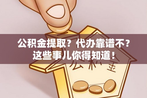 巴林右旗公积金提取？代办靠谱不？这些事儿你得知道！