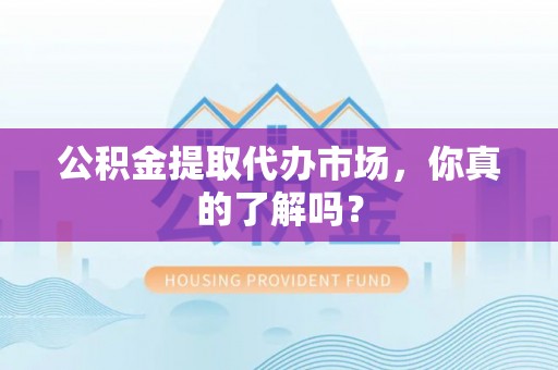 巴林右旗公积金提取代办市场，你真的了解吗？