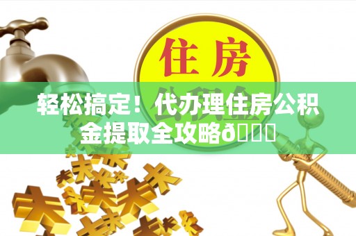 巴林右旗轻松搞定！代办理住房公积金提取全攻略😎