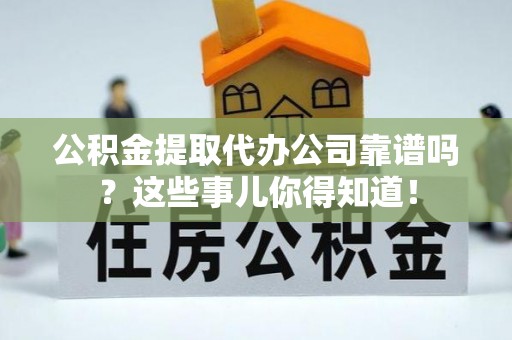 巴林右旗公积金提取代办公司靠谱吗？这些事儿你得知道！