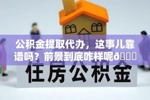 巴林右旗公积金提取代办，这事儿靠谱吗？前景到底咋样呢😏