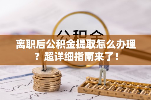 巴林右旗离职后公积金提取怎么办理？超详细指南来了！