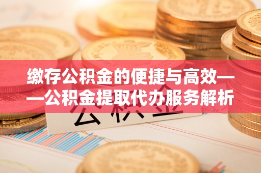 巴林右旗缴存公积金的便捷与高效——公积金提取代办服务解析