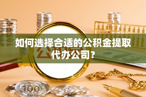 巴林右旗如何选择合适的公积金提取代办公司？