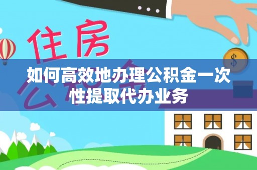 巴林右旗如何高效地办理公积金一次性提取代办业务