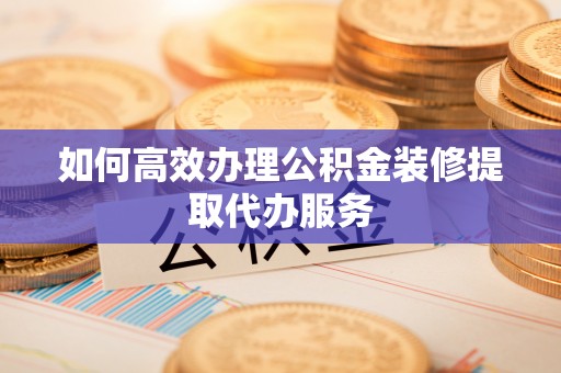 巴林右旗如何高效办理公积金装修提取代办服务