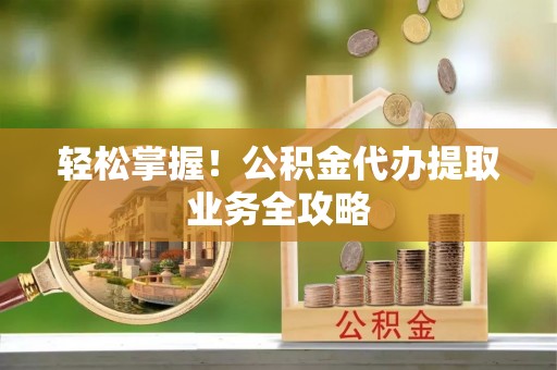 巴林右旗轻松掌握！公积金代办提取业务全攻略