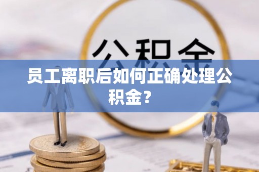 巴林右旗员工离职后如何正确处理公积金？