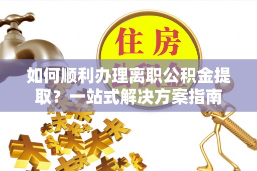 巴林右旗如何顺利办理离职公积金提取？一站式解决方案指南