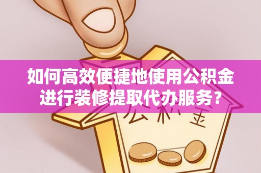 巴林右旗如何高效便捷地使用公积金进行装修提取代办服务？