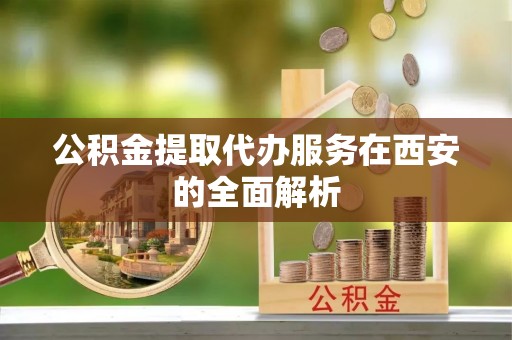 巴林右旗公积金提取代办服务在西安的全面解析