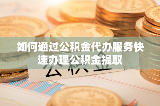 巴林右旗如何通过公积金代办服务快速办理公积金提取