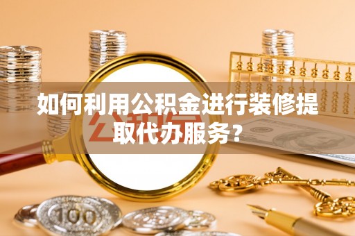 巴林右旗如何利用公积金进行装修提取代办服务？