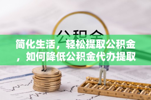 巴林右旗简化生活，轻松提取公积金，如何降低公积金代办提取的费用？