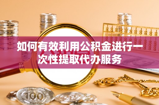 巴林右旗如何有效利用公积金进行一次性提取代办服务