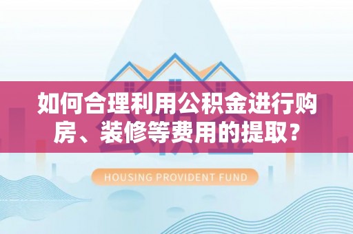 巴林右旗如何合理利用公积金进行购房、装修等费用的提取？