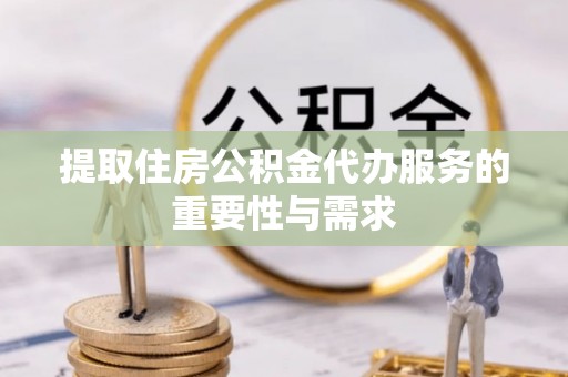 巴林右旗提取住房公积金代办服务的重要性与需求