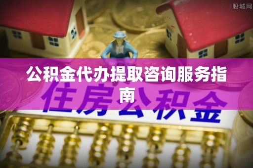 巴林右旗公积金代办提取咨询服务指南