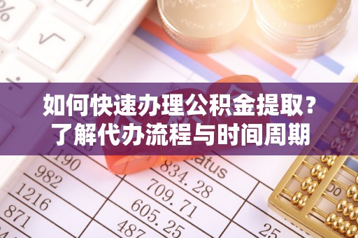 巴林右旗如何快速办理公积金提取？了解代办流程与时间周期