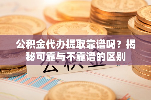 巴林右旗公积金代办提取靠谱吗？揭秘可靠与不靠谱的区别