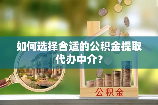 巴林右旗如何选择合适的公积金提取代办中介？