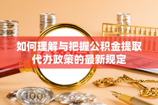 巴林右旗如何理解与把握公积金提取代办政策的最新规定